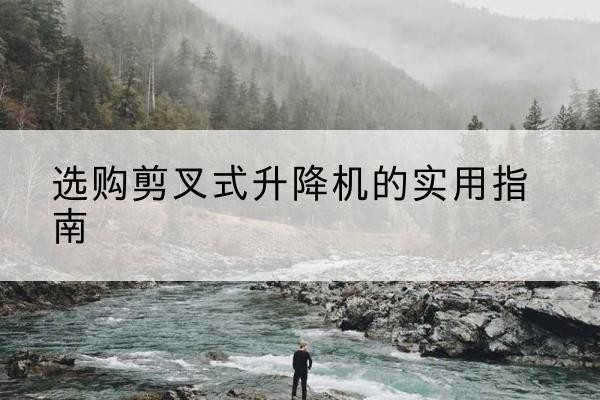 江夏剪叉式升降机怎么选-选购剪叉式升降机的实用指南