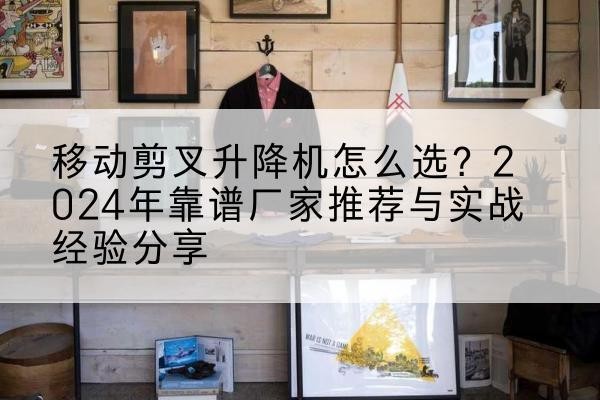 江夏升降平台厂家推荐-移动剪叉升降机怎么选？2024年靠谱厂家推荐与实战经验分享