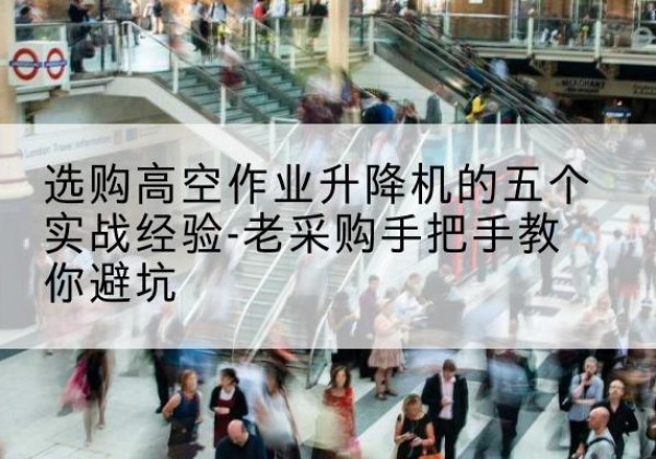 江夏高空作业升降机厂家-选购高空作业升降机的五个实战经验-老采购手把手教你避坑