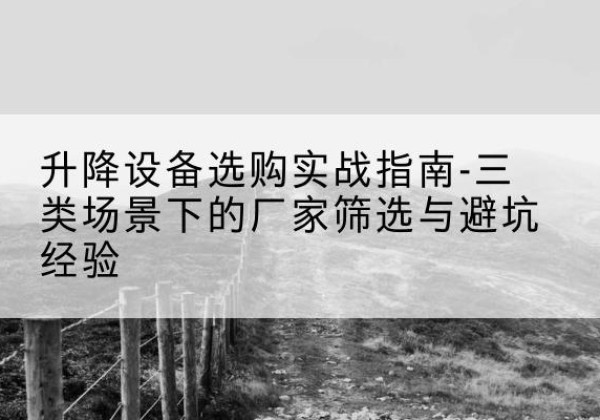 江夏移动式升降机厂家推荐-升降设备选购实战指南-三类场景下的厂家筛选与避坑经验