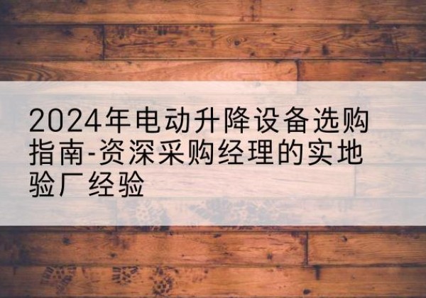 江夏电动剪叉升降平台厂家-2024年电动升降设备选购指南-资深采购经理的实地验厂经验