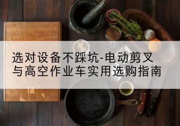 江夏电动剪叉升降平台怎么选-选对设备不踩坑-电动剪叉与高空作业车实用选购指南