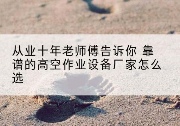 江夏高空作业升降机厂家推荐-从业十年老师傅告诉你 靠谱的高空作业设备厂家怎么选