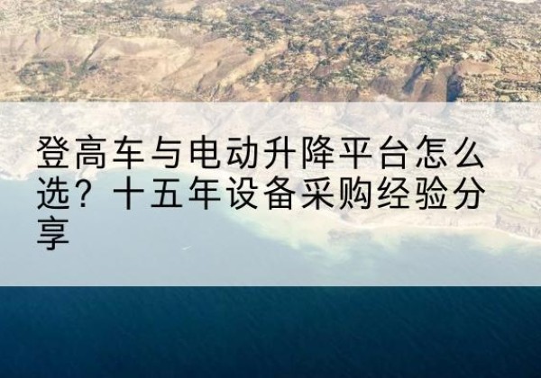江夏登高车厂家厂家-登高车与电动升降平台怎么选？十五年设备采购经验分享