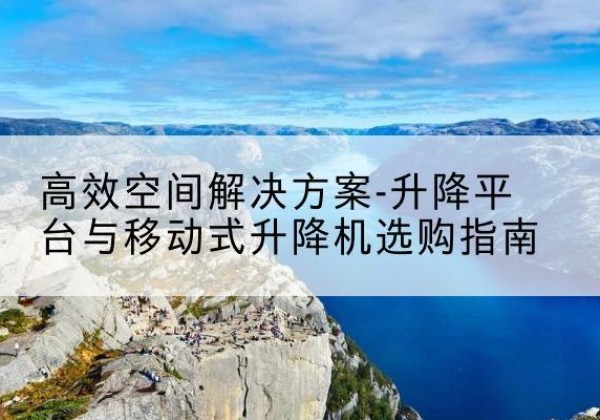 江夏升降平台厂家-*空间解决方案-升降平台与移动式升降机选购指南