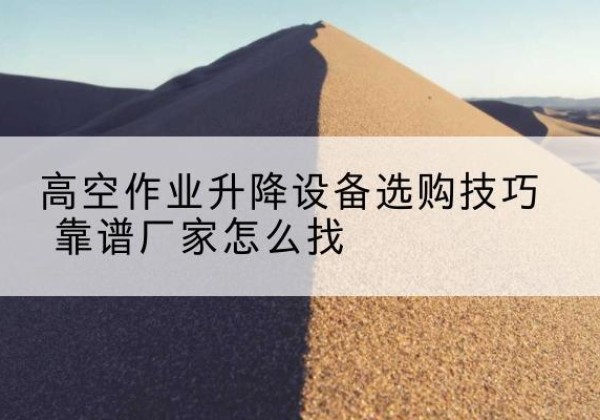 江夏电动升降平台厂家推荐-高空作业升降设备选购技巧 靠谱厂家怎么找