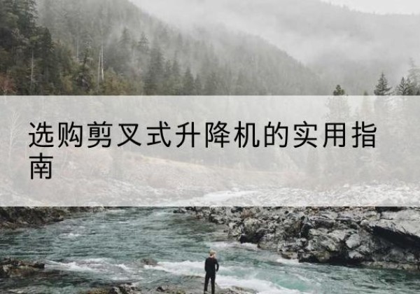 江夏剪叉式升降机怎么选-选购剪叉式升降机的实用指南