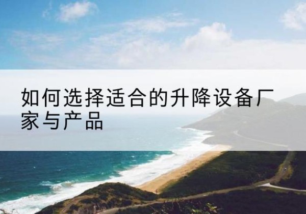 江夏电动升降平台厂家-如何选择适合的升降设备厂家与产品